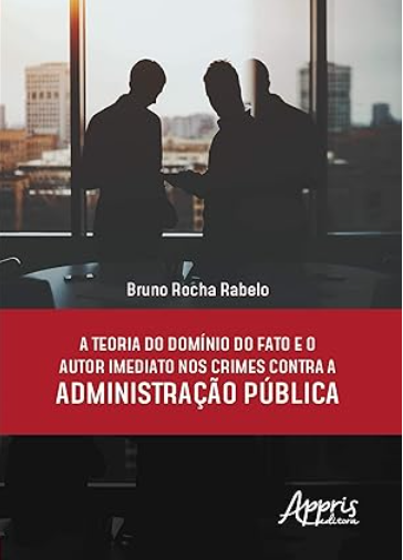 Capa do livro: A Teoria do Domínio do Fato e o Autor Imediato nos Crimes Contra a Administração Pública, por Bruno Rocha Rabelo